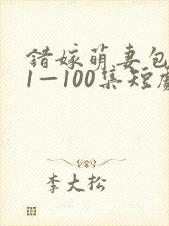 错嫁萌妻包甜的1—100集短剧免费看