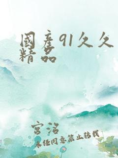 国产91久久久精品