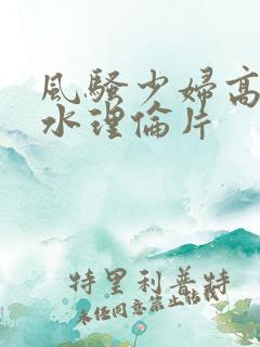 风骚少妇高潮喷水理伦片