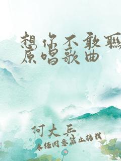 想你不敢联系你原唱歌曲