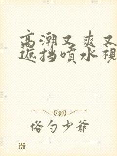 高潮又爽又黄无遮挡喷水视频