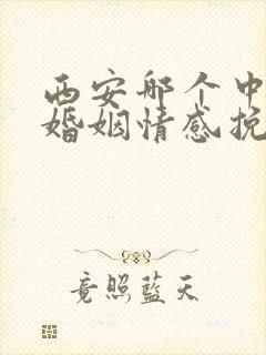 西安哪个中心看婚姻情感挽回比较好