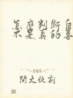 怎么判断自己是不是真的喜欢一个人