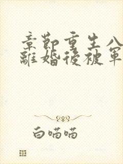 章节重生八零:离婚后被军少宠上天