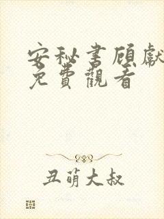 安秘书顾献短剧免费观看