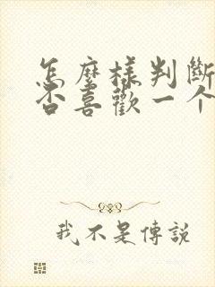 怎么样判断你是否喜欢一个人