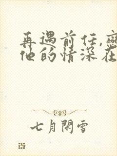 再遇前任,恋上他的情深在线