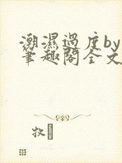 潮湿过度by春笔趣阁全文免费阅读