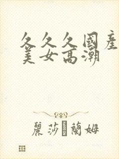 久久久国产精品美女高潮