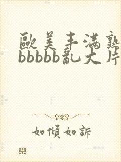 欧美丰满熟妇bbbbbb乱大片'