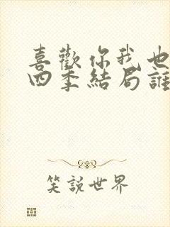 喜欢你我也是第四季结局谁在一起了