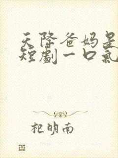 天降爸妈是大佬短剧一口气看完