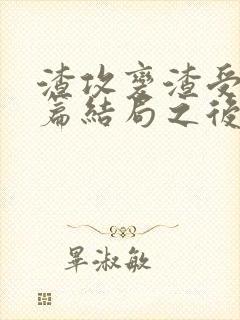 渣攻变渣受番外篇结局之后