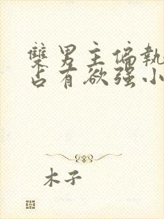 双男主偏执病态占有欲强小说