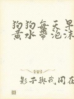 狗狗每天早上吐黄水带泡沫