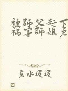 被师父赶下山去祸害师姐免费txt下载