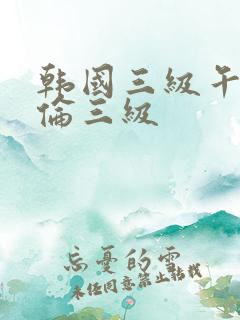 韩国三级午夜理伦三级