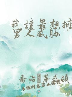 我让最想拥抱的男人威胁