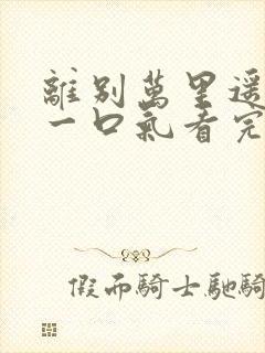 离别万里遥无期一口气看完