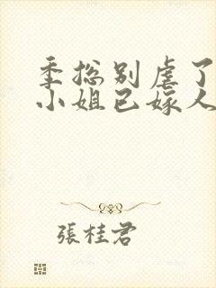 季总别虐了,舒小姐已嫁人听小说