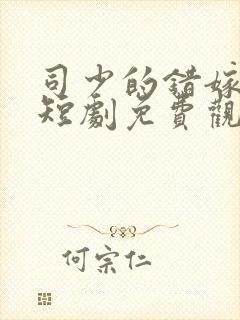 司少的错嫁新娘短剧免费观看完整版