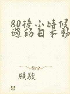 80后小时候看过的日本动画片有哪些