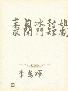 末日冰封姐姐们求开门短剧免费高清完整版