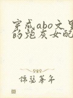 穿成abo文里的炮灰女配小说
