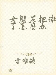 女朋友把微信删了怎么办