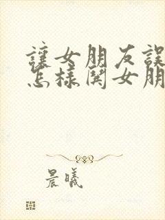 让女朋友误会了怎样哄女朋友开心