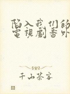 陷入我们的热恋电视剧番外