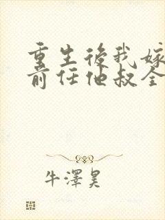 重生后我嫁给了前任他叔全文免费阅读