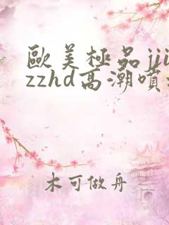 欧美极品jiizzhd高潮喷水