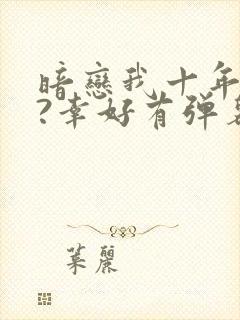 暗恋我十年不说?幸好有弹幕剧透小说