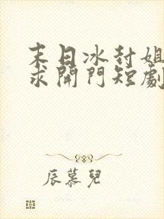 末日冰封姐姐们求开门短剧热播