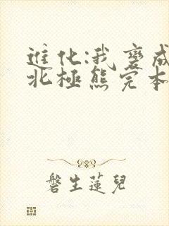 进化:我变成了北极熊完本txt下载