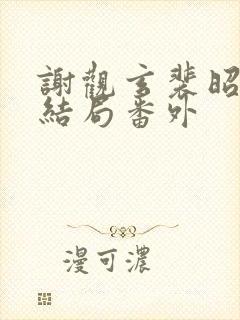 谢观玄裴昭意大结局番外