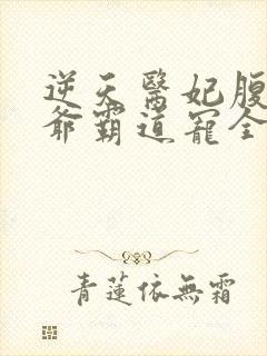 逆天医妃腹黑王爷霸道宠全文免费