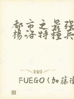 都市之最强狂兵杨洛特种兵杨洛