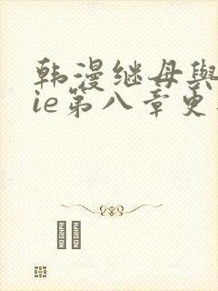 韩漫继母与继jie第八章更新时间