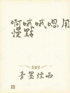 啊哦哦嗯用力啊慢点