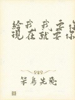 给我 我要你 现在就要你