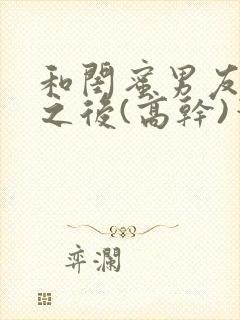 和闺蜜男友合租之后(高干)笔趣阁