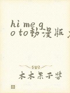 hi me go to动漫版免费观看