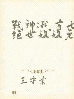 战神:我有七个绝世姐姐免费阅读