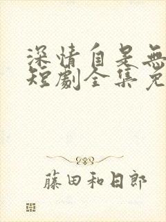 深情自是无情负短剧全集免费观看