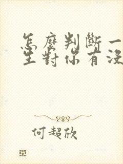 怎么判断一个男生对你有没有好感