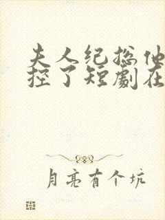 夫人纪总他又失控了短剧在线观看