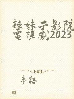 辣妹子影院在线电视剧2023年最新版