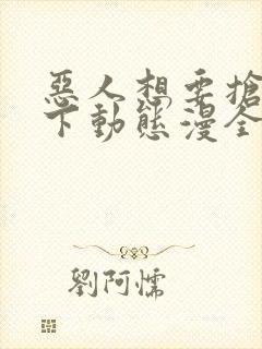 恶人想要抢救一下动态漫全集免费看